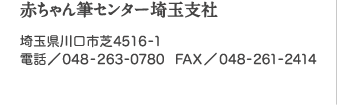 赤ちゃん筆センター埼玉支社　埼玉県川口市芝4516-1　電話／048-263-0780　FAX／048-261-2414